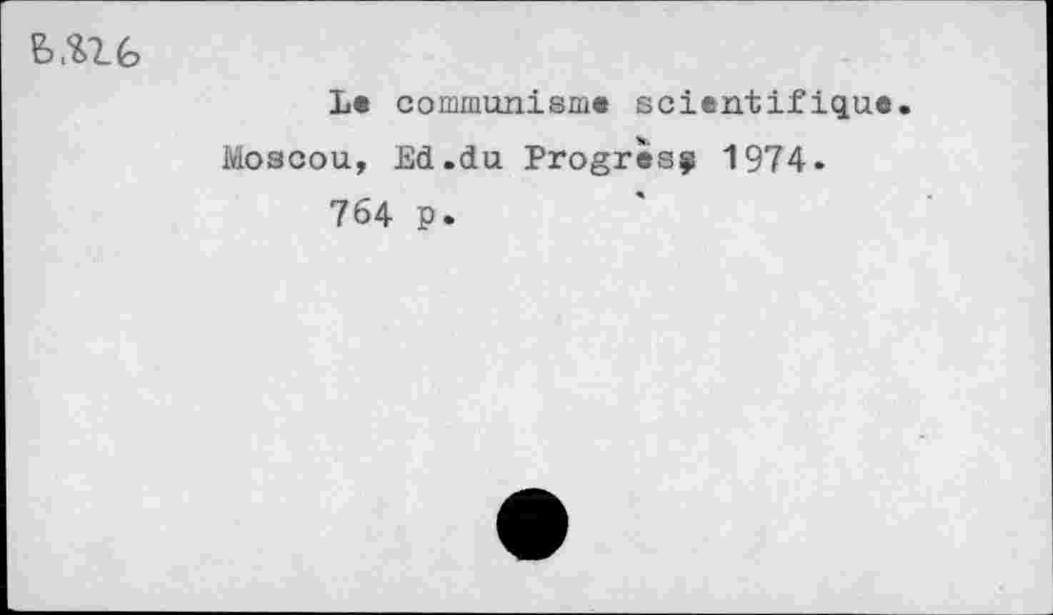 ﻿Le communisme scientifique.
Moscou, Ed.du Progrès^ 1974.
764 p.